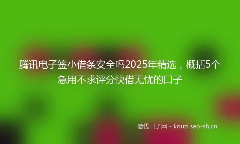腾讯电子签小借条安全吗2025年精选，概括5个急用不求评分快借无忧的口子