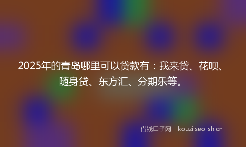 2025年的青岛哪里可以贷款有：我来贷、花呗、随身贷、东方汇、分期乐等。
