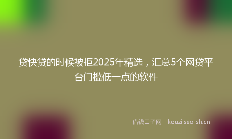 贷快贷的时候被拒2025年精选，汇总5个网贷平台门槛低一点的软件