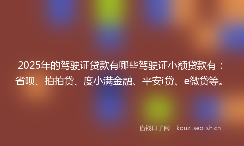 2025年的驾驶证贷款有哪些驾驶证小额贷款有：省呗、拍拍贷、度小满金融、平安i贷、e微贷等。