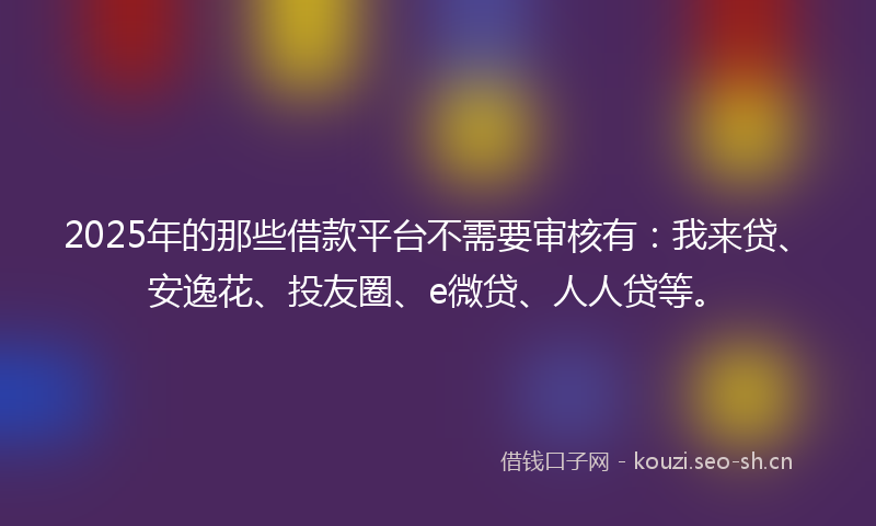 2025年的那些借款平台不需要审核有：我来贷、安逸花、投友圈、e微贷、人人贷等。
