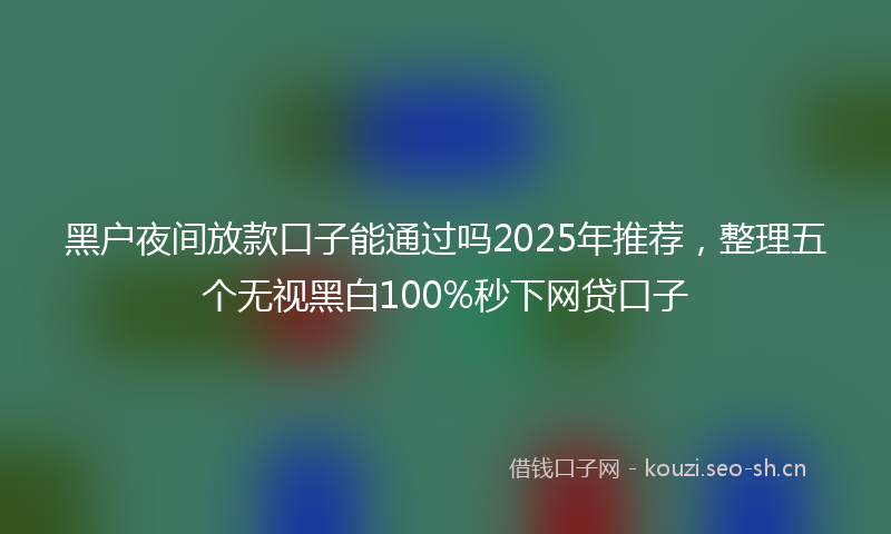 黑户夜间放款口子能通过吗2025年推荐，整理五个无视黑白100%秒下网贷口子