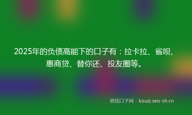 2025年的负债高能下的口子有：拉卡拉、省呗、惠商贷、替你还、投友圈等。