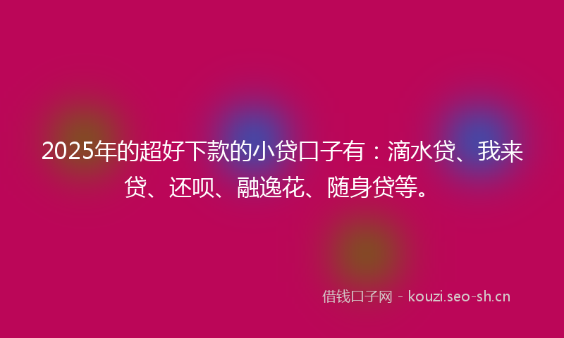 2025年的超好下款的小贷口子有：滴水贷、我来贷、还呗、融逸花、随身贷等。