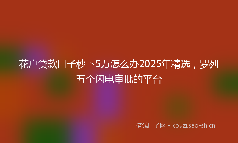 花户贷款口子秒下5万怎么办2025年精选，罗列五个闪电审批的平台