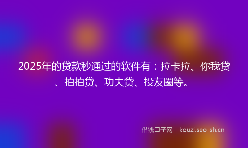 2025年的贷款秒通过的软件有：拉卡拉、你我贷、拍拍贷、功夫贷、投友圈等。