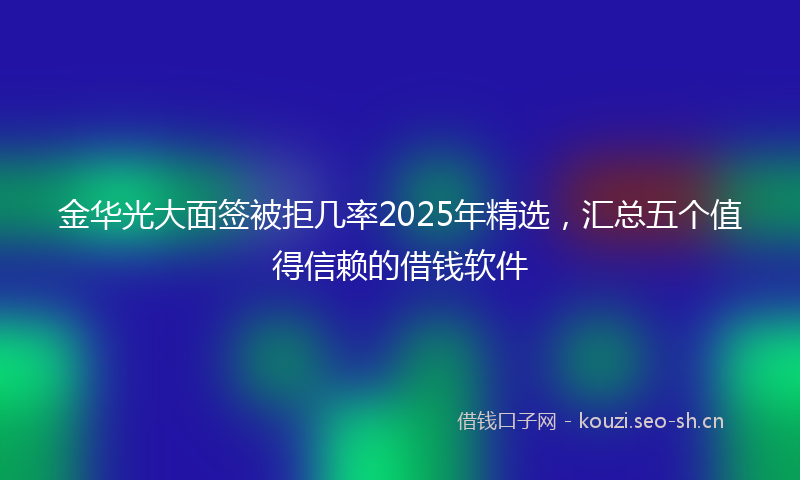 金华光大面签被拒几率2025年精选，汇总五个值得信赖的借钱软件