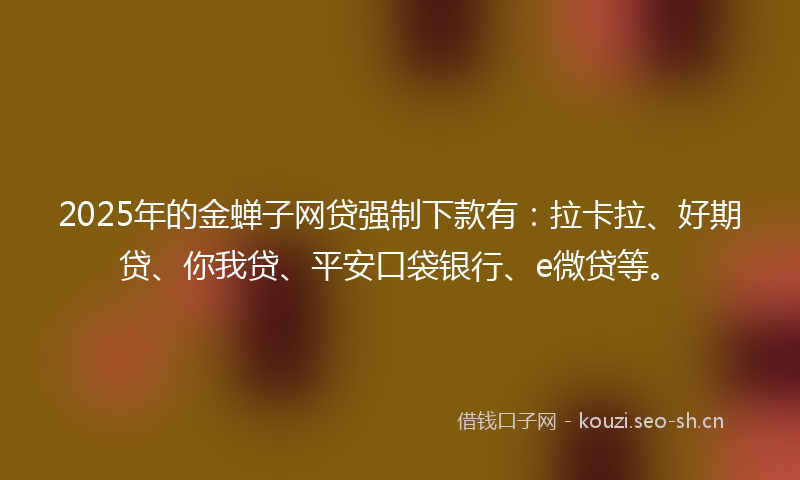 2025年的金蝉子网贷强制下款有：拉卡拉、好期贷、你我贷、平安口袋银行、e微贷等。