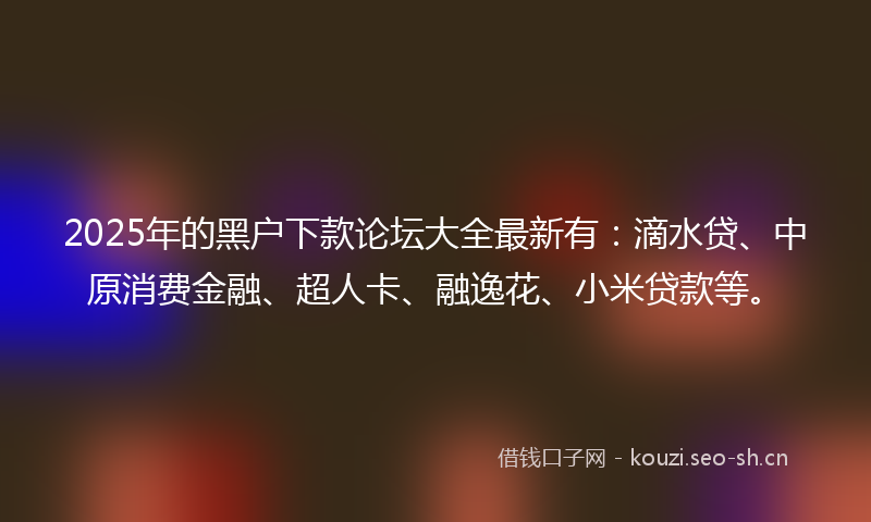 2025年的黑户下款论坛大全最新有：滴水贷、中原消费金融、超人卡、融逸花、小米贷款等。
