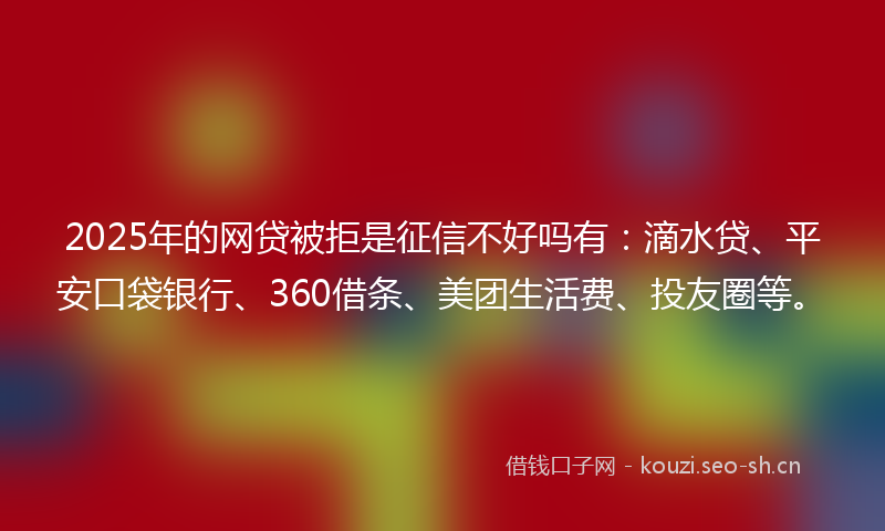 2025年的网贷被拒是征信不好吗有：滴水贷、平安口袋银行、360借条、美团生活费、投友圈等。