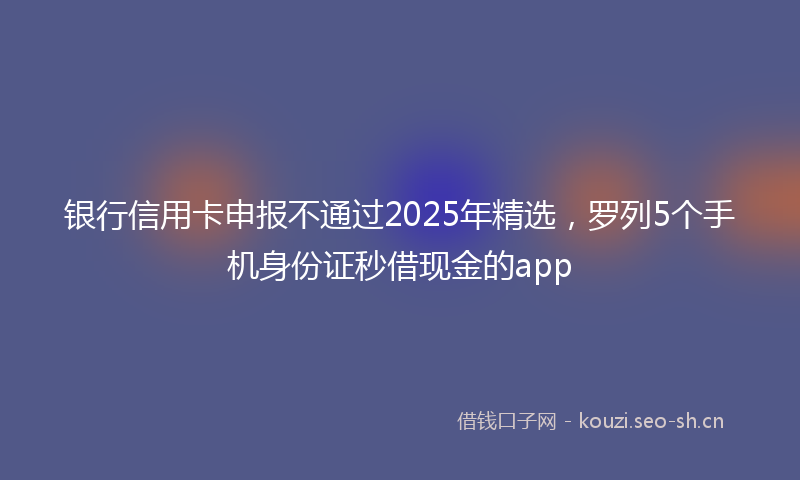 银行信用卡申报不通过2025年精选，罗列5个手机身份证秒借现金的app