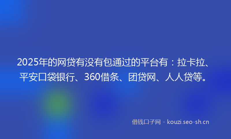 2025年的网贷有没有包通过的平台有：拉卡拉、平安口袋银行、360借条、团贷网、人人贷等。