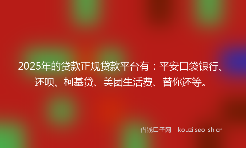 2025年的贷款正规贷款平台有：平安口袋银行、还呗、柯基贷、美团生活费、替你还等。