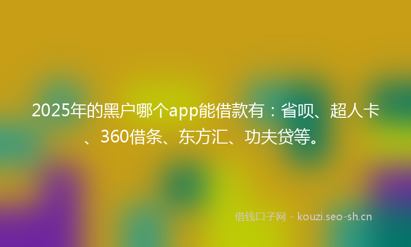 2025年的黑户哪个app能借款有：省呗、超人卡、360借条、东方汇、功夫贷等。