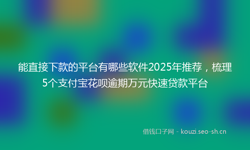 能直接下款的平台有哪些软件2025年推荐，梳理5个支付宝花呗逾期万元快速贷款平台