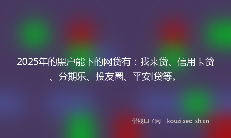 2025年的黑户能下的网贷有：我来贷、信用卡贷、分期乐、投友圈、平安i贷等。
