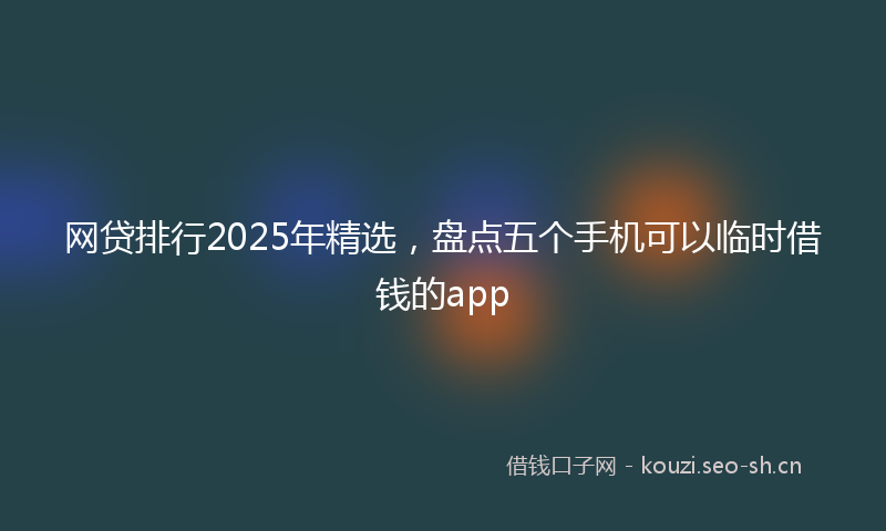 网贷排行2025年精选，盘点五个手机可以临时借钱的app