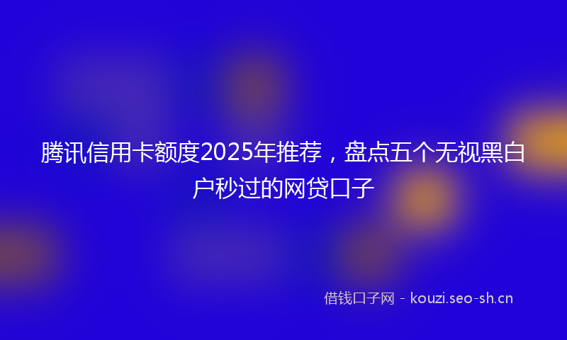 腾讯信用卡额度2025年推荐，盘点五个无视黑白户秒过的网贷口子
