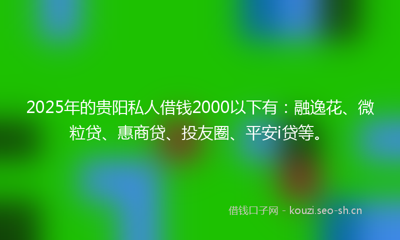 2025年的贵阳私人借钱2000以下有：融逸花、微粒贷、惠商贷、投友圈、平安i贷等。