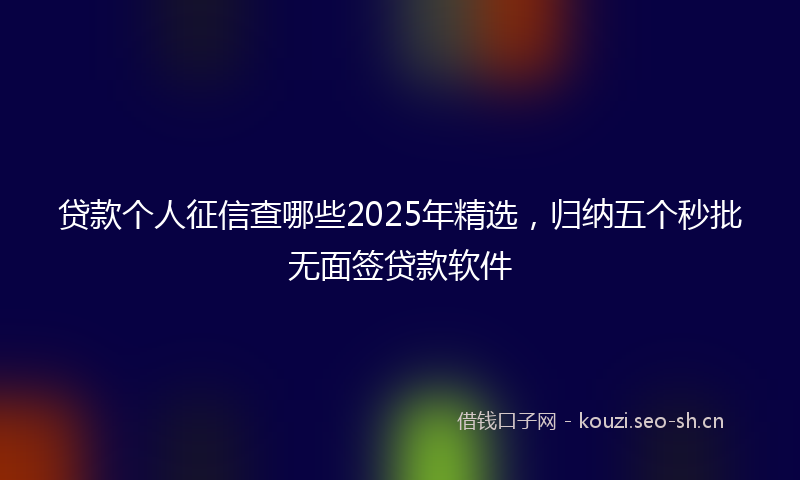 贷款个人征信查哪些2025年精选，归纳五个秒批无面签贷款软件