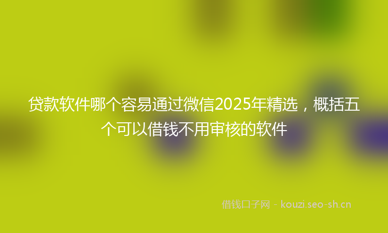 贷款软件哪个容易通过微信2025年精选，概括五个可以借钱不用审核的软件
