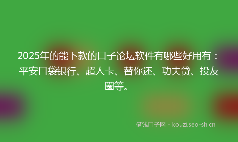 2025年的能下款的口子论坛软件有哪些好用有：平安口袋银行、超人卡、替你还、功夫贷、投友圈等。