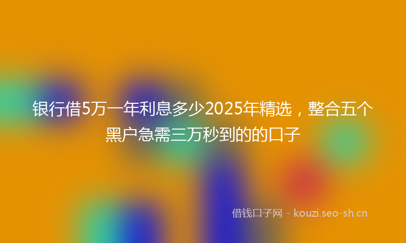 银行借5万一年利息多少2025年精选，整合五个黑户急需三万秒到的的口子