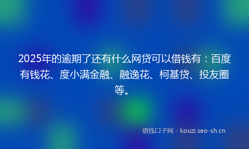 2025年的逾期了还有什么网贷可以借钱有：百度有钱花、度小满金融、融逸花、柯基贷、投友圈等。