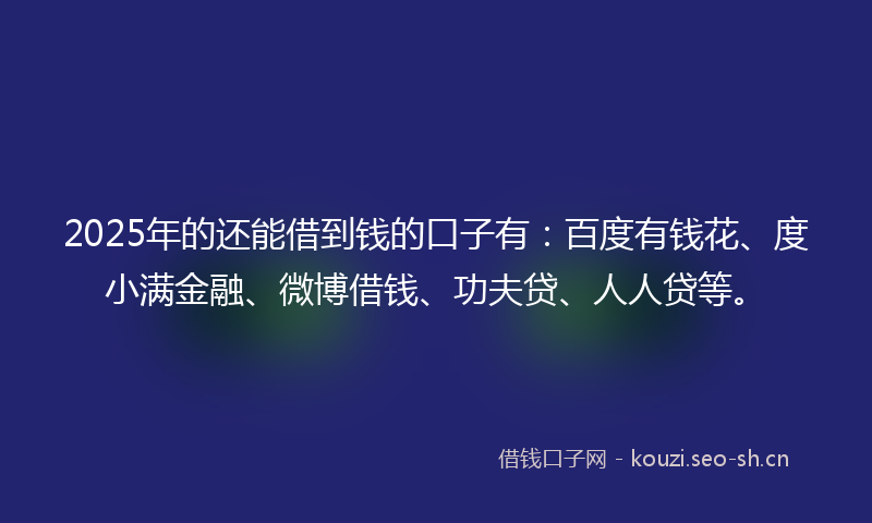 2025年的还能借到钱的口子有：百度有钱花、度小满金融、微博借钱、功夫贷、人人贷等。