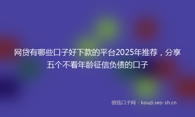 网贷有哪些口子好下款的平台2025年推荐，分享五个不看年龄征信负债的口子