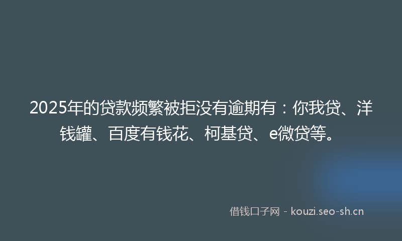 2025年的贷款频繁被拒没有逾期有：你我贷、洋钱罐、百度有钱花、柯基贷、e微贷等。