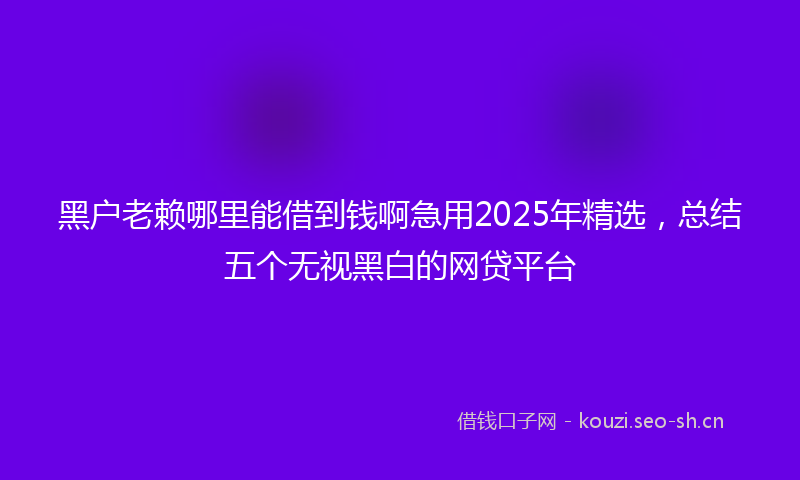 黑户老赖哪里能借到钱啊急用2025年精选，总结五个无视黑白的网贷平台