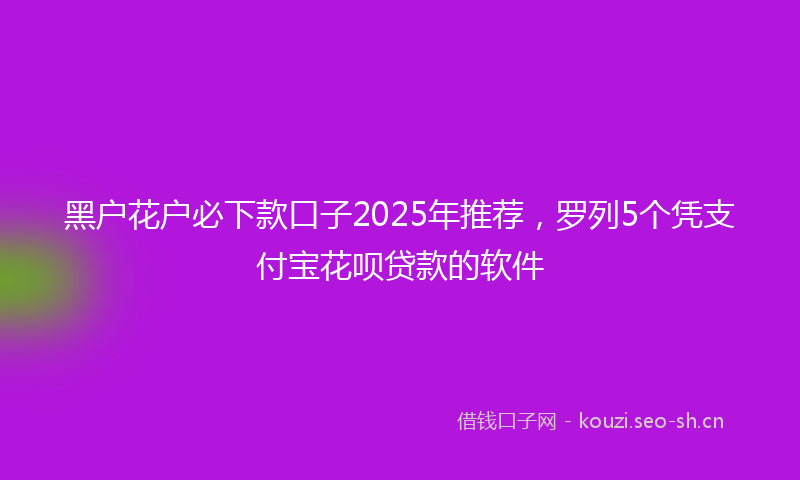 黑户花户必下款口子2025年推荐，罗列5个凭支付宝花呗贷款的软件