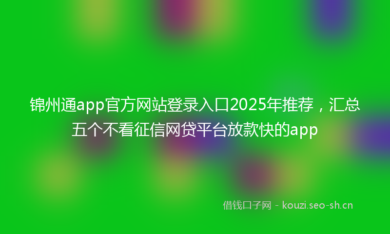 锦州通app官方网站登录入口2025年推荐，汇总五个不看征信网贷平台放款快的app