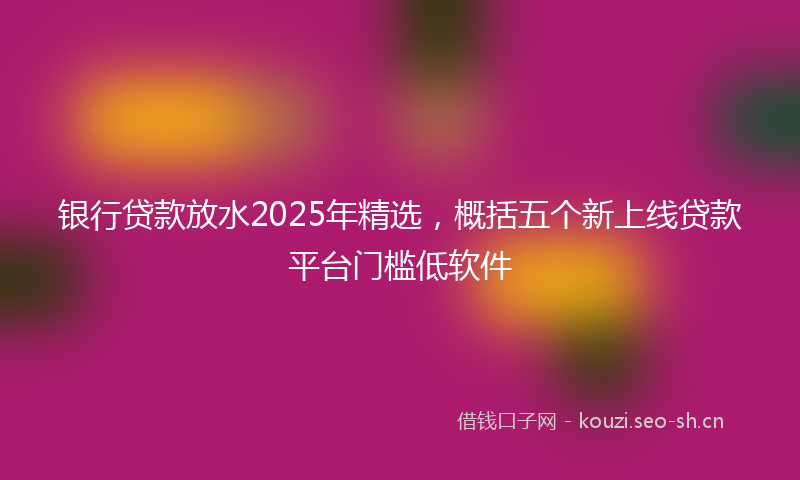 银行贷款放水2025年精选，概括五个新上线贷款平台门槛低软件