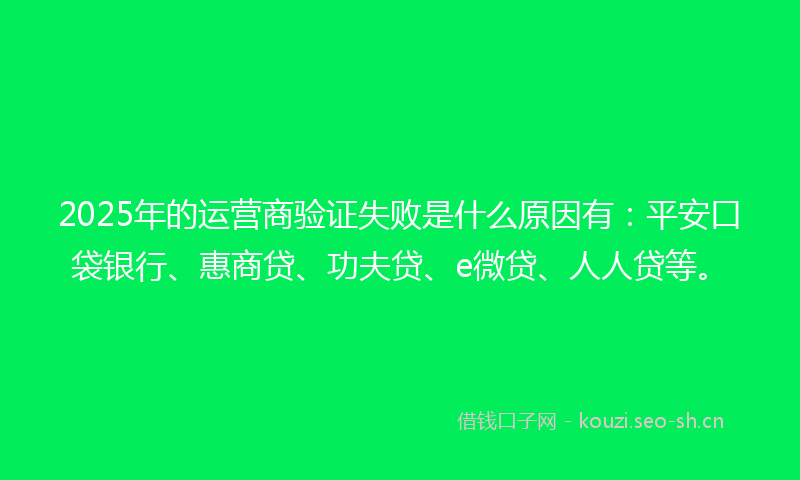2025年的运营商验证失败是什么原因有：平安口袋银行、惠商贷、功夫贷、e微贷、人人贷等。