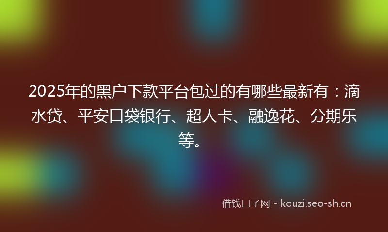 2025年的黑户下款平台包过的有哪些最新有：滴水贷、平安口袋银行、超人卡、融逸花、分期乐等。