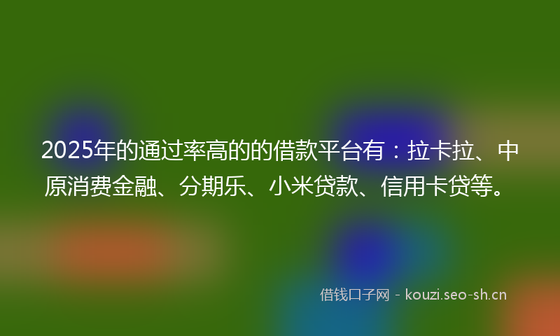 2025年的通过率高的的借款平台有：拉卡拉、中原消费金融、分期乐、小米贷款、信用卡贷等。