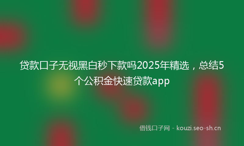 贷款口子无视黑白秒下款吗2025年精选，总结5个公积金快速贷款app