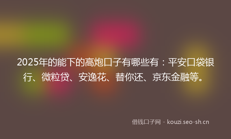 2025年的能下的高炮口子有哪些有：平安口袋银行、微粒贷、安逸花、替你还、京东金融等。