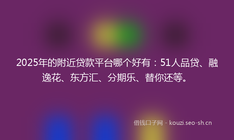 2025年的附近贷款平台哪个好有：51人品贷、融逸花、东方汇、分期乐、替你还等。