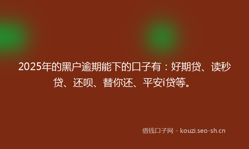 2025年的黑户逾期能下的口子有：好期贷、读秒贷、还呗、替你还、平安i贷等。
