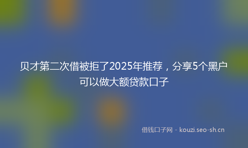 贝才第二次借被拒了2025年推荐，分享5个黑户可以做大额贷款口子