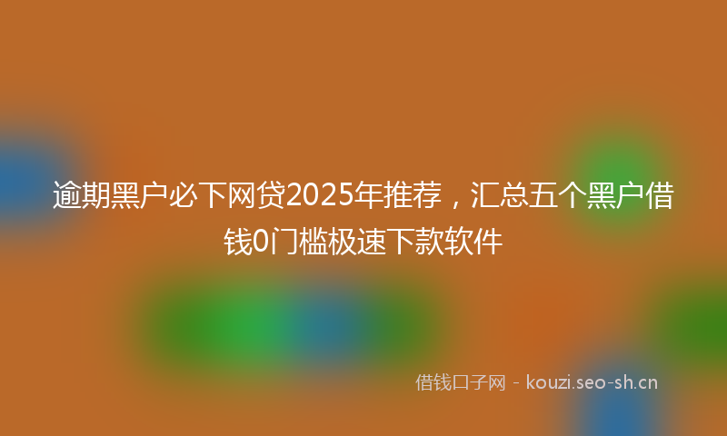 逾期黑户必下网贷2025年推荐，汇总五个黑户借钱0门槛极速下款软件