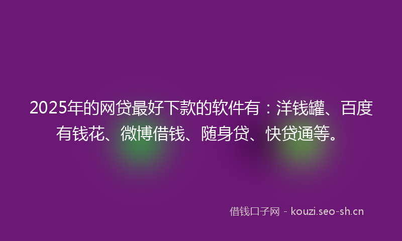 2025年的网贷最好下款的软件有：洋钱罐、百度有钱花、微博借钱、随身贷、快贷通等。