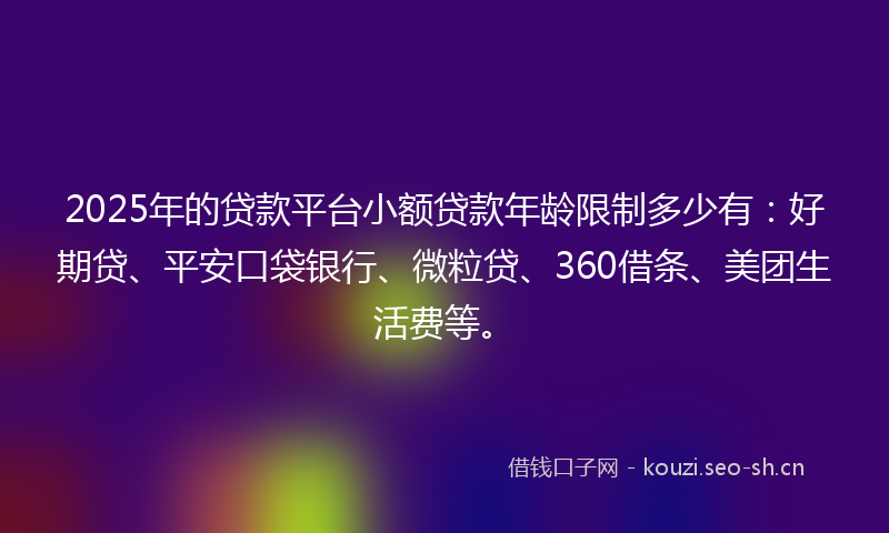 2025年的贷款平台小额贷款年龄限制多少有：好期贷、平安口袋银行、微粒贷、360借条、美团生活费等。