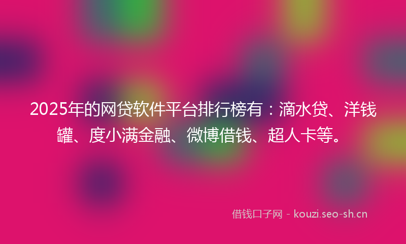 2025年的网贷软件平台排行榜有：滴水贷、洋钱罐、度小满金融、微博借钱、超人卡等。