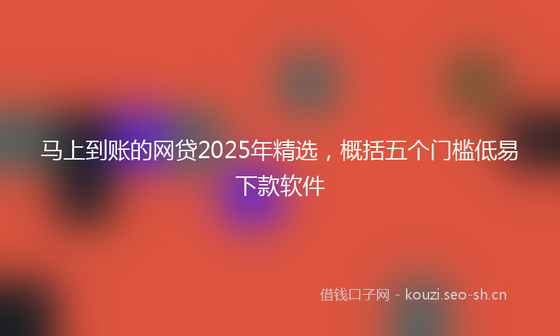 马上到账的网贷2025年精选，概括五个门槛低易下款软件