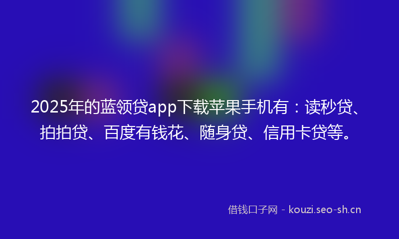 2025年的蓝领贷app下载苹果手机有：读秒贷、拍拍贷、百度有钱花、随身贷、信用卡贷等。