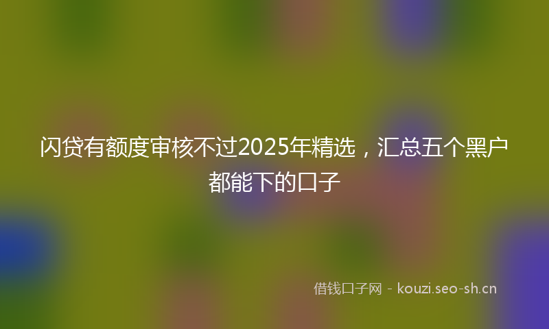 闪贷有额度审核不过2025年精选，汇总五个黑户都能下的口子
